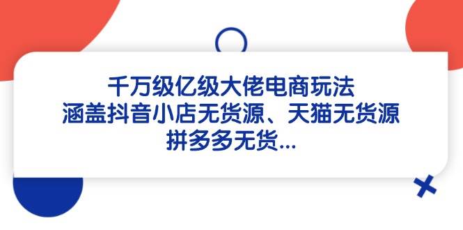 上千万数亿级巨头电商玩法：包含抖店无货源电商、天猫无货源、拼多多平台没货-创业资源网