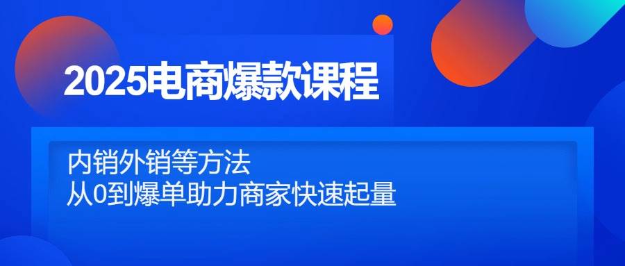 2025电商爆款课程，内销外销等方法，从0到爆单助力商家快速起量-创业资源网