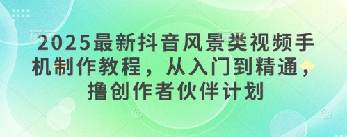 2025全新抖音风景类视频手机制作教程，实用教程，撸原创者伙伴计划-创业资源网