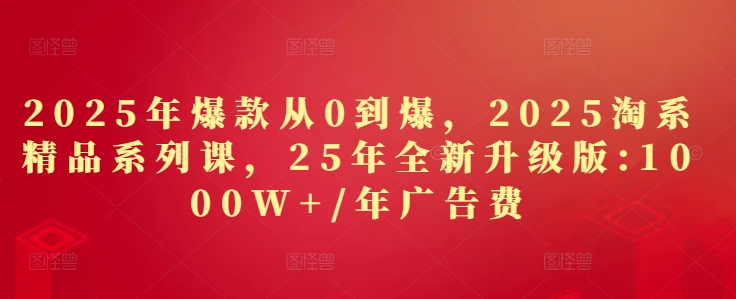 2025年爆品从0到爆，2025淘宝精品系列课，25年全新升级版：1000W 1年广告费用-创业资源网