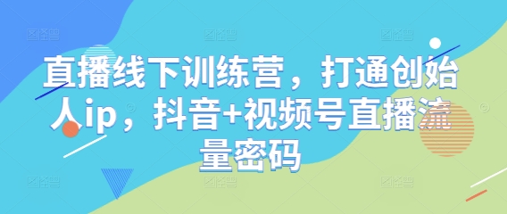 直播线下训练营，打通创始人ip，抖音+视频号直播流量密码-创业资源网