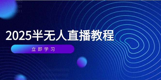 半无人直播课(2025/4月) 基础到实操全覆盖，选品/剪辑/直播搭建与话术训练-创业资源网