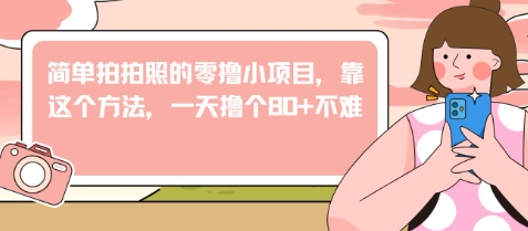 简单拍拍照的零撸小项目，靠这个方法，一天撸个80+不难-创业资源网