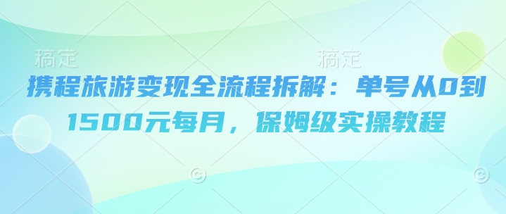 携程旅游变现全流程拆解：单号从0到1500元每月，保姆级实操教程-创业资源网