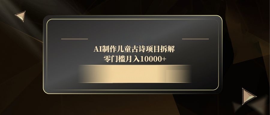 AI制做儿童古诗新项目拆卸，零门槛月收入10000-创业资源网