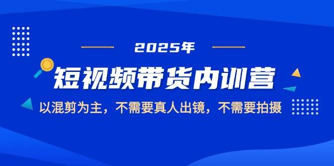 2025短视频带货内训营，以混剪为主，不需要真人出镜，不需要拍摄-创业资源网