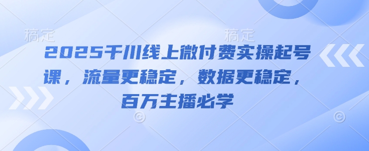 2025巨量千川线上微付钱实际操作养号课，总流量更持久，数据信息更持久，百万主播必会-创业资源网