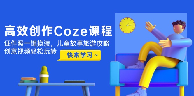 高效率写作Coze课程内容，证件照片一键换装，幼儿故事游玩攻略，创意广告视频快速上手-创业资源网
