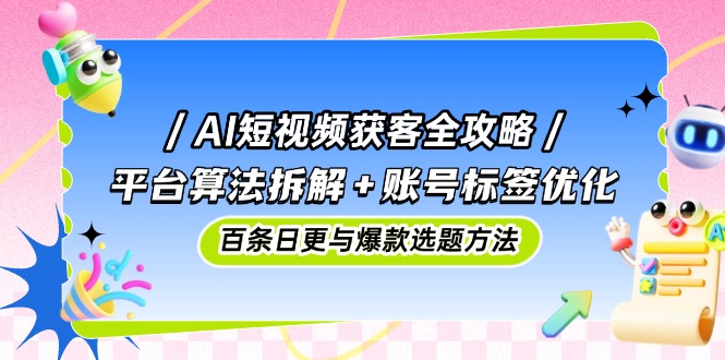 AI短视频获客攻略大全：服务平台优化算法拆卸 账户标识提升，百条日更与爆品论文选题方式-创业资源网