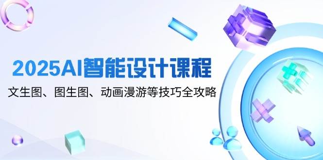 2025AI智能化设计课程内容，文生图、图生图、动漫数据漫游等技巧攻略大全-创业资源网