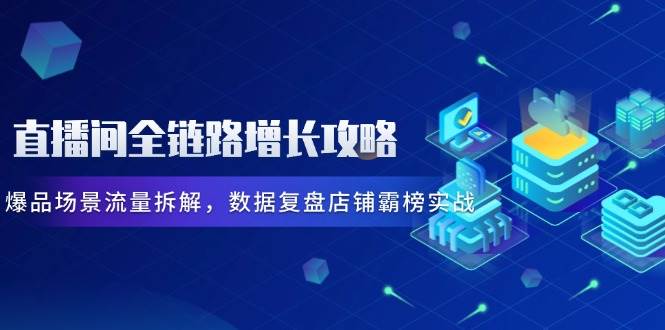直播房间全链路营销提高攻略大全，爆款情景总流量拆卸，数据复盘店面屠榜实战演练-创业资源网