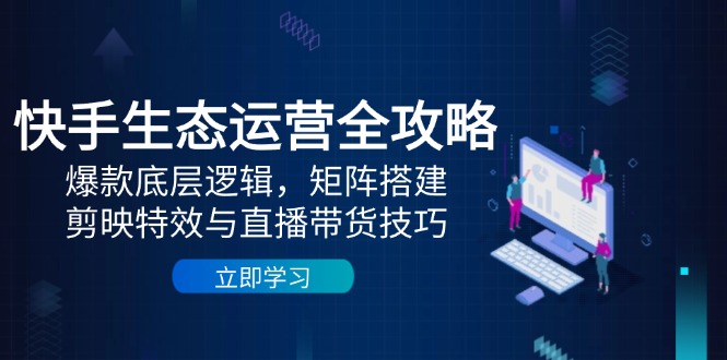 快手视频生态运营攻略大全：爆品底层思维，引流矩阵构建，剪辑软件动画特效与直播带货技巧-创业资源网