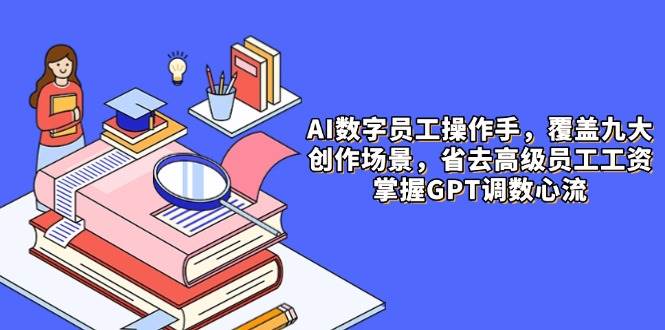 AI数字员工操作员，9大场景内容生产，省掉高端职工工资，把握GPT调数心流-创业资源网
