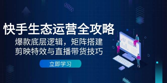 快手视频生态运营攻略大全：爆品底层思维，引流矩阵构建，剪辑软件动画特效与直播带货技巧-创业资源网