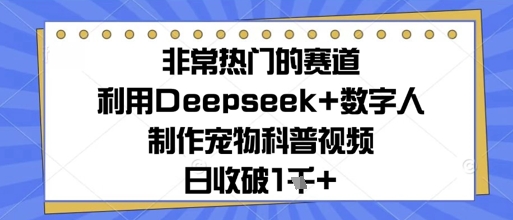 非常热门的跑道，运用Deepseek 虚拟数字人制做小宠物科普文章，日收多张-创业资源网