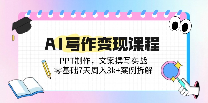 AI写作变现课程内容：PPT制做，文案撰写实战演练，零基础7天周入3k 实例拆卸-创业资源网