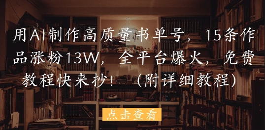 用AI制做高品质书单号，15条著作增粉13W，全网平台爆红，免费教程赶紧来抄(附具体实例教程)-创业资源网