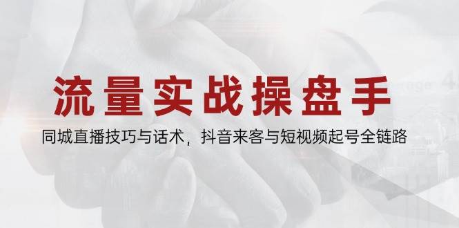 流量实战操盘手，同城直播技巧与话术，抖音来客与短视频起号全链路-创业资源网