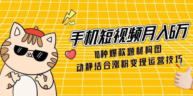 手机短视频月入6万，10种爆款题材构图，动静结合涨粉变现运营技巧-创业资源网