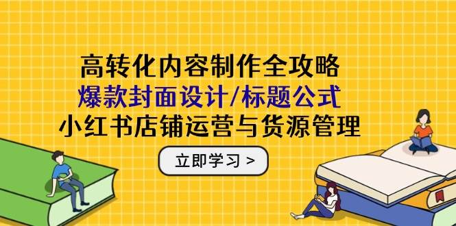 高转化内容创作攻略大全：爆品版面设计/文章标题公式计算，小红书店铺运营与一手货源管理方法-创业资源网