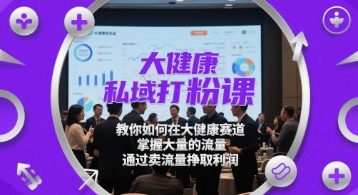 大健康私域打粉课，​教你如何在大健康赛道，掌握大量的流量，通过卖流量挣取利润-创业资源网