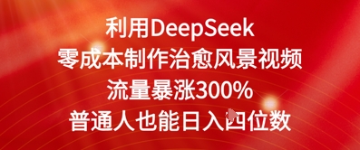 利用DeepSeek零成本制作治愈风景视频，流量暴涨300%，普通人也能日入四位数-创业资源网