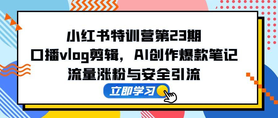 小红书的夏令营第23期，口播文案vlog视频剪辑，AI写作爆品手记，总流量增粉和安全引流方法-创业资源网