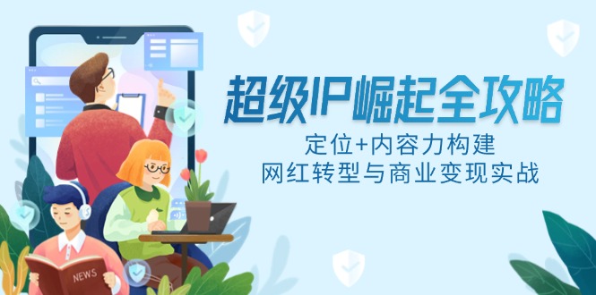 非常IP兴起攻略大全，精准定位 具体内容力搭建，网络红人转型与商业化变现实战演练-创业资源网