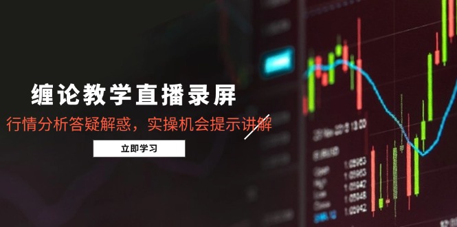 缠论课堂教学直播录像，市场行情分析解疑释惑，实际操作机遇提醒解读-创业资源网