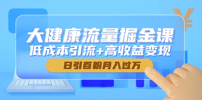 大健康产业总流量掘金队课，降低成本引流方法 高回报转现，日引百粉月入了万-创业资源网