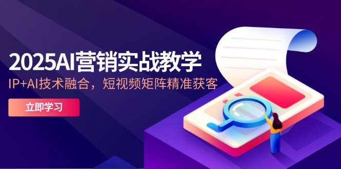 2025AI营销创新课堂教学-5月，IP AI技术融合，自媒体矩阵营销获客-创业资源网