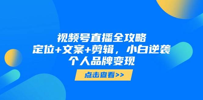 微信视频号直播间攻略大全，精准定位 创意文案 视频剪辑，新手逆转个人ip转现-创业资源网