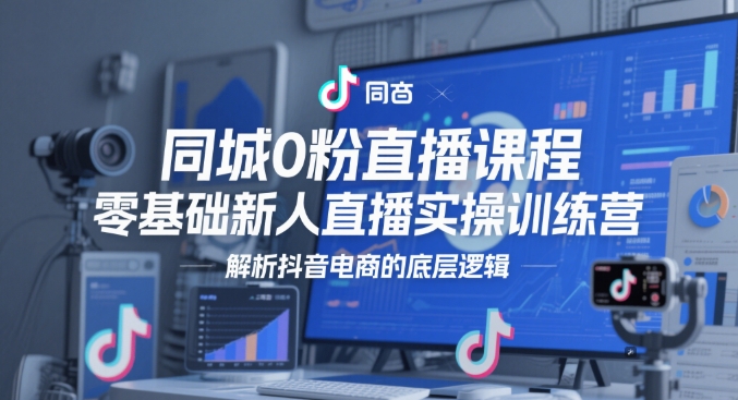 同城网0粉网上课程，零基础新人直播实操训练营，分析抖音直播带货的底层思维-创业资源网