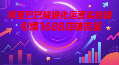 阿里精细化营销实战演练课，点爆1688自然流量-创业资源网