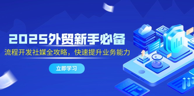 2025出口外贸初学者必不可少，流程开发社交媒体攻略大全，迅速提升工作能力-创业资源网
