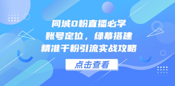 同城网0粉直播间必会，内容创作，绿布构建，精确千粉引流方法实战演练攻略大全-创业资源网