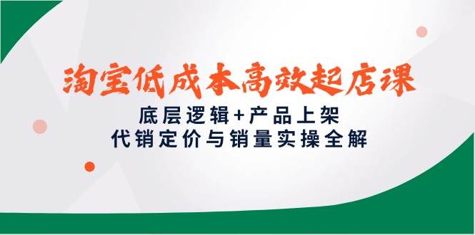 淘宝低成本高效起店课，底层逻辑+产品上架，代销定价与销量实操全解-创业资源网