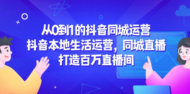 从0到1的抖音同城经营，抖音视频本地生活经营，同城视频，打造出上百万直播房间-创业资源网