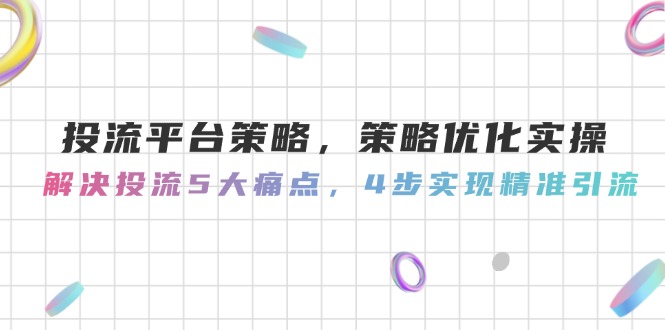 投流平台策略，策略优化实际操作，处理投流5大瓶颈，4步完成精准引流方法-创业资源网