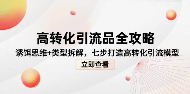 高转化引流品攻略大全，鱼饵逻辑思维 种类拆卸，七步打造出高转化引流方法实体模型-创业资源网
