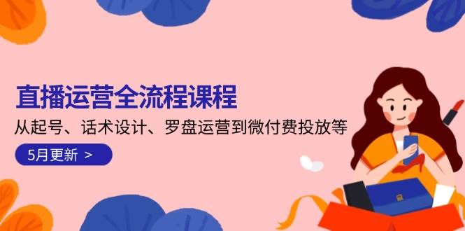 直播运营全流程课程-5月更新：从起号、话术设计、罗盘运营到微付费投放等-创业资源网