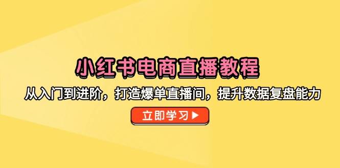 小红书电商直播教程，从入门到进阶，打造爆单直播间，提升数据复盘能力-创业资源网