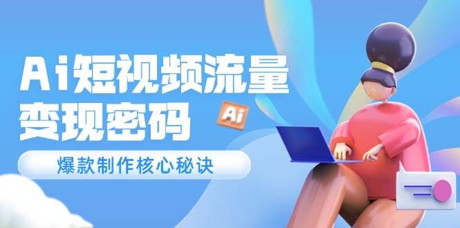 Ai短视频流量密码，爆款制作核心秘诀，120万案例深度解析-创业资源网