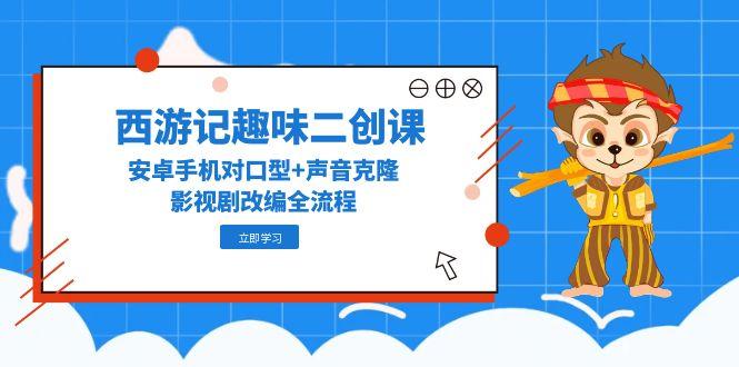 西游记原著趣味性二创课，安卓机配声 声音克隆，影视作品改写全过程-创业资源网