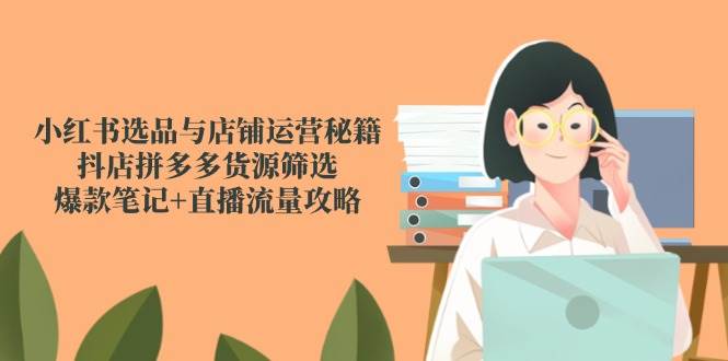 小红书的选款与店铺管理秘笈，抖音小店拼多多货源挑选，爆品手记 直播流量攻略大全-创业资源网