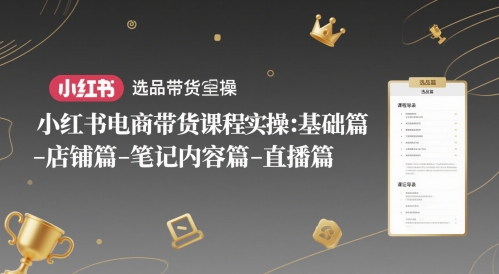 小红书电商卖货课程内容实际操作：基础篇-选款篇-店面篇-笔记内容篇-直播间篇-创业资源网
