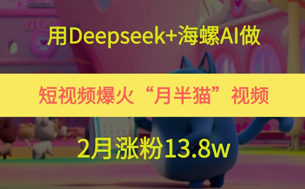 用Deepseek 大海螺AI拍短视频爆红“月半猫”短视频，2月增粉13.8w-创业资源网