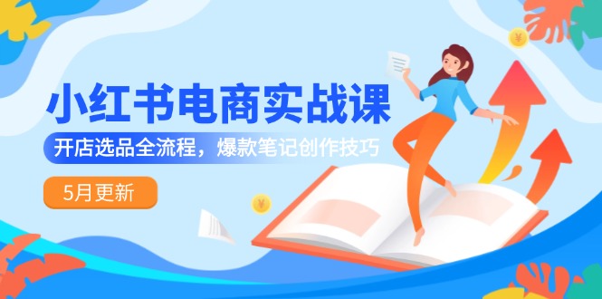 小红书电商实战演练课-5月升级，开实体店选款全过程，爆品手记艺术表现手法-创业资源网