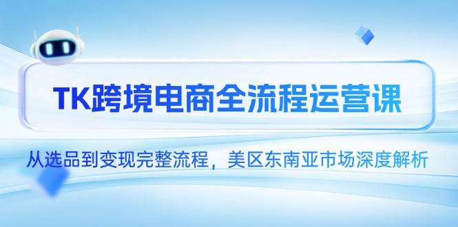 TK跨境电子商务全过程运营课，从选款到转现详细步骤，美区东南亚市场深度解读-创业资源网