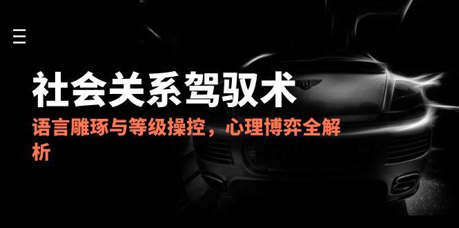 2025人际关系掌控术，语言表达雕刻与级别操纵，心理博弈全面解析-创业资源网